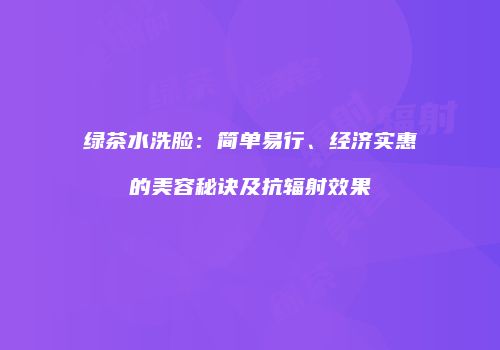 绿茶水洗脸：简单易行、经济实惠的美容秘诀及抗辐射效果