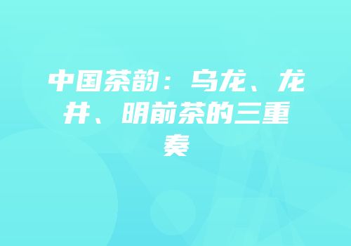 中国茶韵：乌龙、龙井、明前茶的三重奏