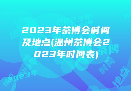 2023年茶博会时间及地点(温州茶博会2023年时间表)