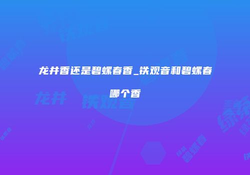 龙井香还是碧螺春香_铁观音和碧螺春哪个香