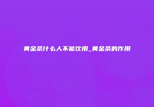 黄金茶什么人不能饮用_黄金茶的作用