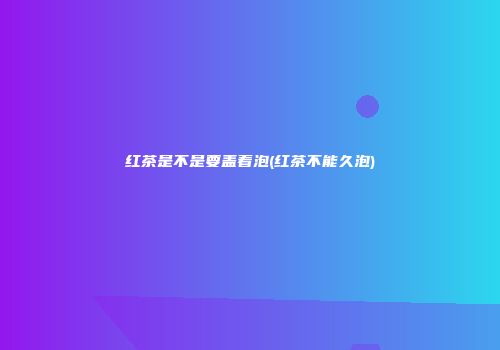 红茶是不是要盖着泡(红茶不能久泡)
