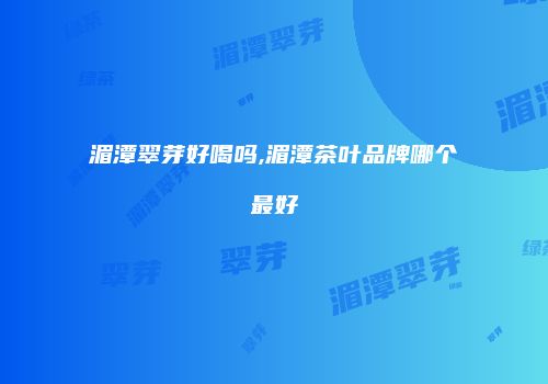 湄潭翠芽好喝吗,湄潭茶叶品牌哪个最好