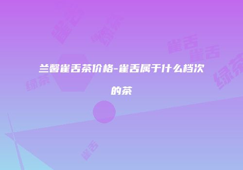 兰馨雀舌茶价格-雀舌属于什么档次的茶