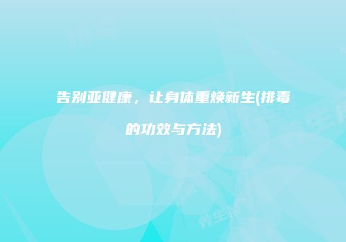 告别亚健康，让身体重焕新生(排毒的功效与方法)