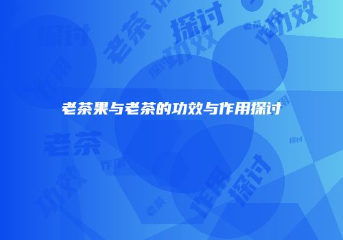 老茶果与老茶的功效与作用探讨