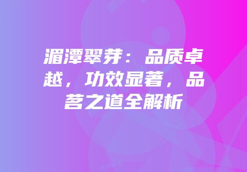 湄潭翠芽：品质卓越，功效显著，品茗之道全解析