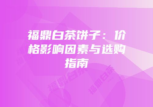 福鼎白茶饼子：价格影响因素与选购指南
