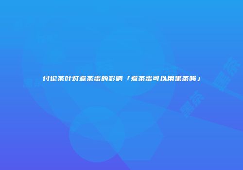 讨论茶叶对煮茶蛋的影响「煮茶蛋可以用黑茶吗」