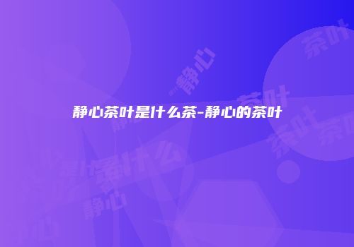 静心茶叶是什么茶-静心的茶叶