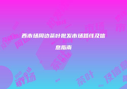 西市场周边茶叶批发市场路线及信息指南
