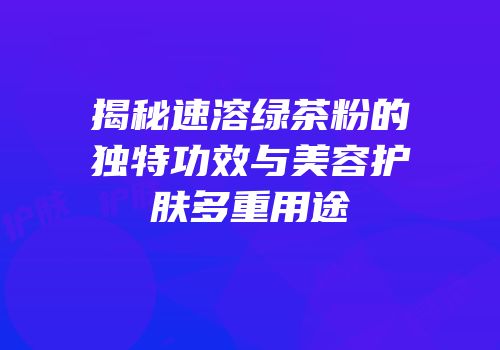 揭秘速溶绿茶粉的独特功效与美容护肤多重用途