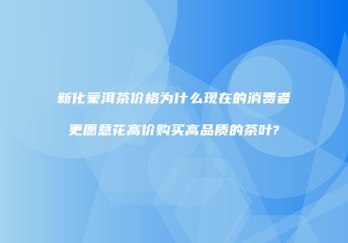 新化蒙洱茶价格为什么现在的消费者更愿意花高价购买高品质的茶叶?