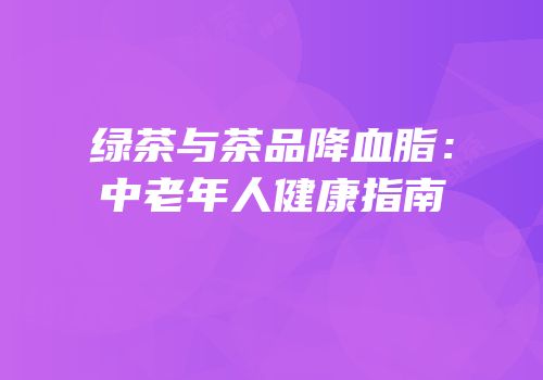绿茶与茶品降血脂：中老年人健康指南
