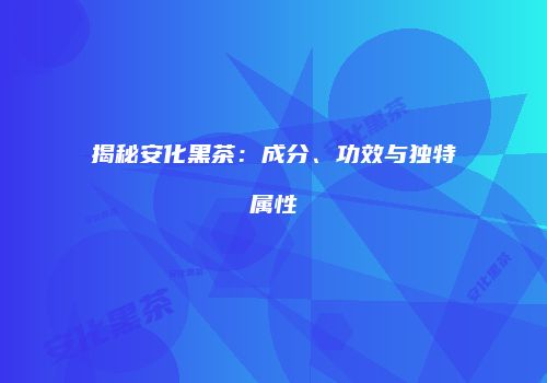 揭秘安化黑茶：成分、功效与独特属性