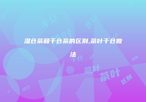 湿仓茶和干仓茶的区别,茶叶干仓做法
