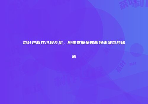 茶叶包制作过程介绍，原来这就是你喝到美味茶的秘密