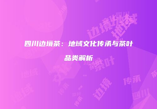 四川边境茶：地域文化传承与茶叶品类解析