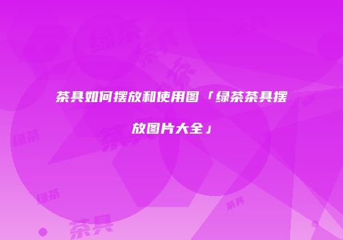 茶具如何摆放和使用图「绿茶茶具摆放图片大全」