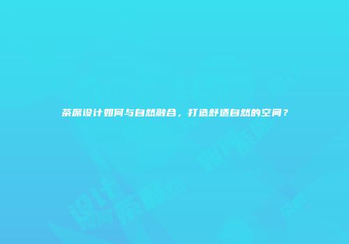 茶席设计如何与自然融合，打造舒适自然的空间？
