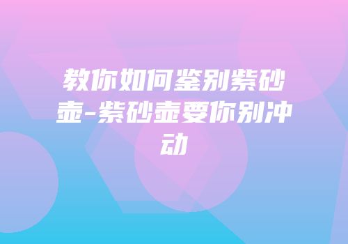 教你如何鉴别紫砂壶-紫砂壶要你别冲动