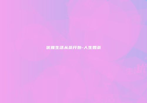 优雅生活从茶开始-人生如茶