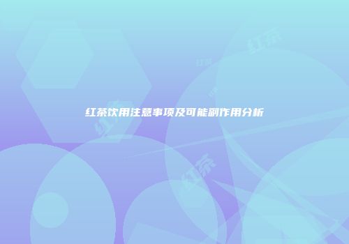 红茶饮用注意事项及可能副作用分析