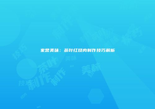 家常美味：茶叶红烧肉制作技巧解析