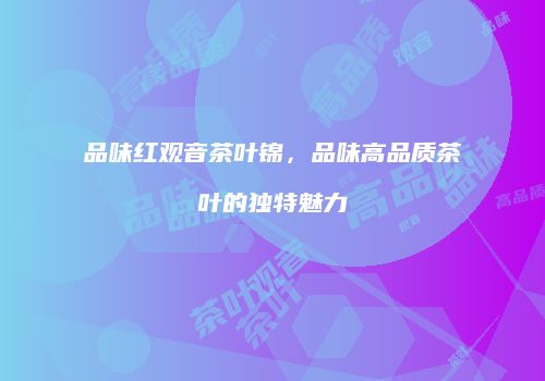 品味红观音茶叶锦，品味高品质茶叶的独特魅力