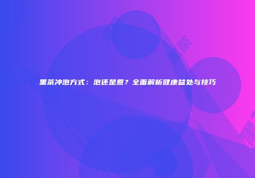 黑茶冲泡方式：泡还是煮？全面解析健康益处与技巧