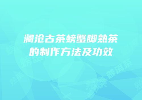 澜沧古茶螃蟹脚熟茶的制作方法及功效