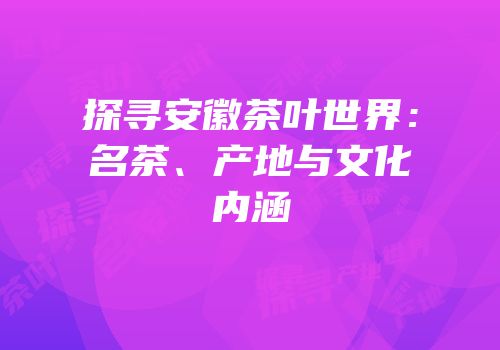探寻安徽茶叶世界：名茶、产地与文化内涵