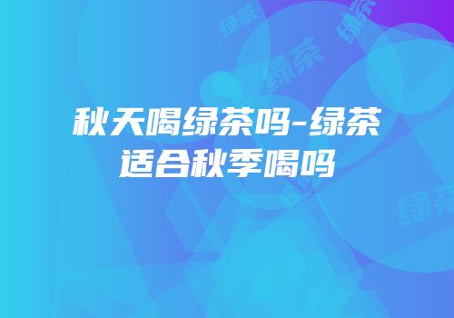 秋天喝绿茶吗-绿茶适合秋季喝吗