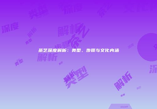 茶艺深度解析：类型、步骤与文化内涵