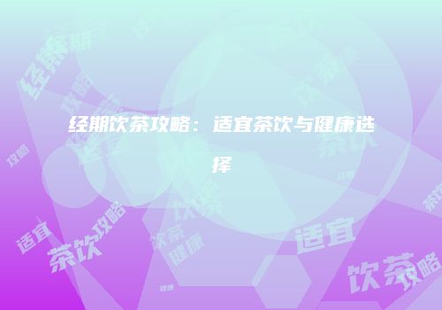 经期饮茶攻略：适宜茶饮与健康选择