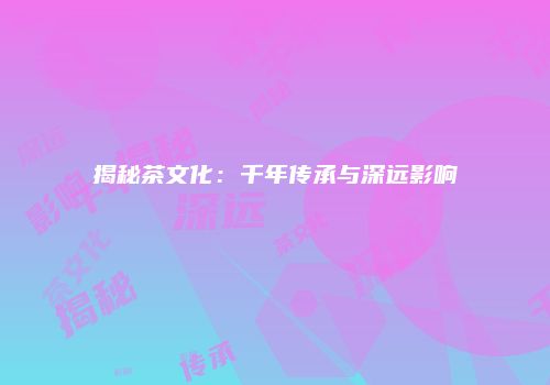 揭秘茶文化：千年传承与深远影响