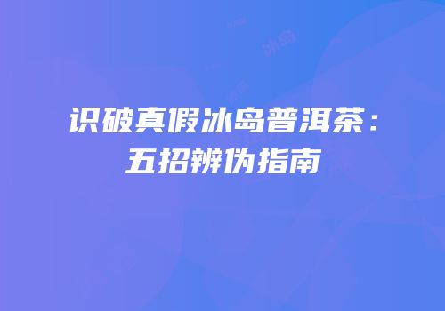 识破真假冰岛普洱茶：五招辨伪指南