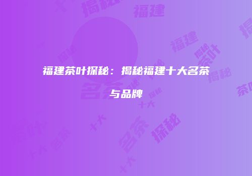福建茶叶探秘：揭秘福建十大名茶与品牌
