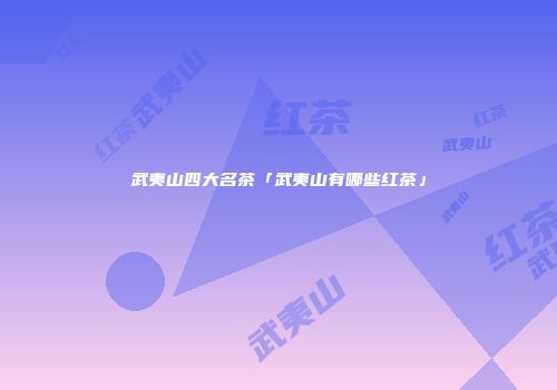 武夷山四大名茶「武夷山有哪些红茶」