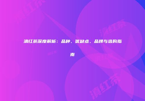 滇红茶深度解析：品种、优缺点、品牌与选购指南