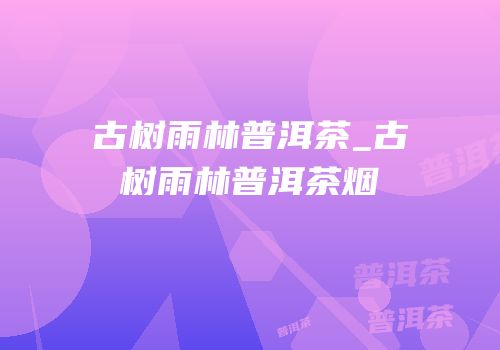 古树雨林普洱茶_古树雨林普洱茶烟