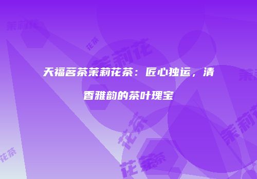 天福茗茶茉莉花茶：匠心独运，清香雅韵的茶叶瑰宝