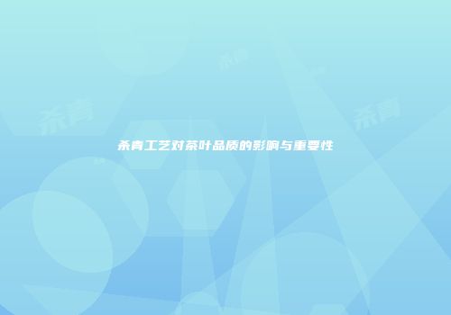 杀青工艺对茶叶品质的影响与重要性