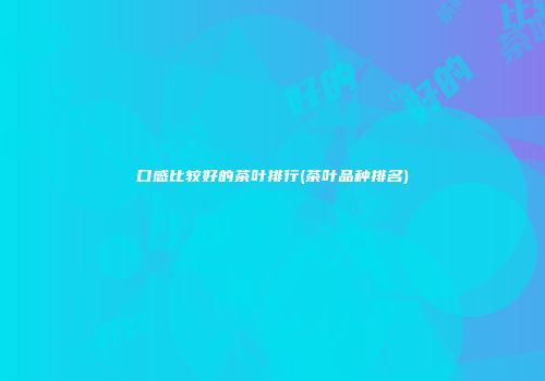 口感比较好的茶叶排行(茶叶品种排名)