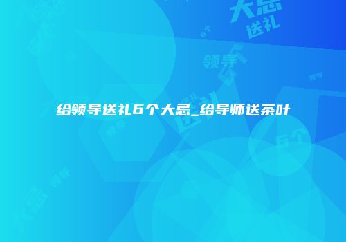 给领导送礼6个大忌_给导师送茶叶