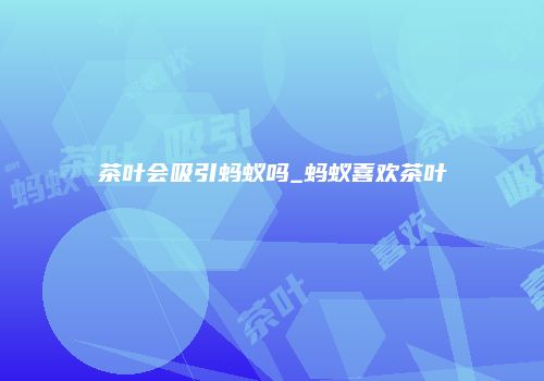 茶叶会吸引蚂蚁吗_蚂蚁喜欢茶叶