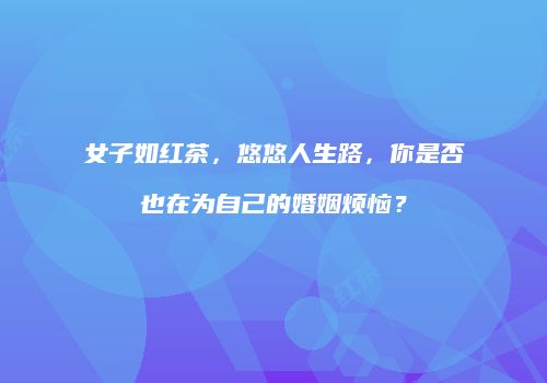女子如红茶，悠悠人生路，你是否也在为自己的婚姻烦恼？