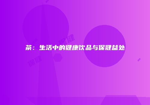 茶：生活中的健康饮品与保健益处