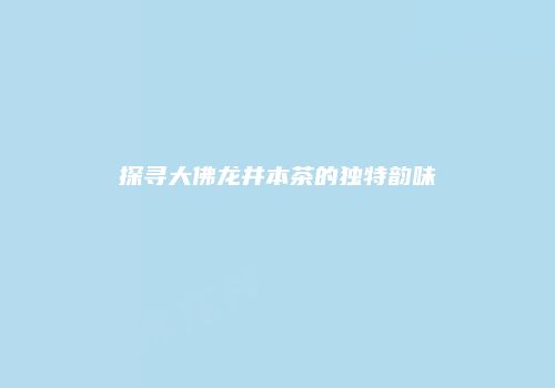 探寻大佛龙井本茶的独特韵味