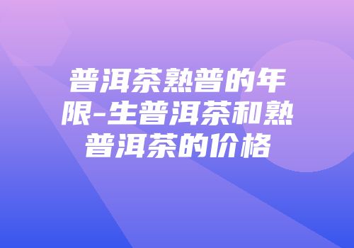 普洱茶熟普的年限-生普洱茶和熟普洱茶的价格